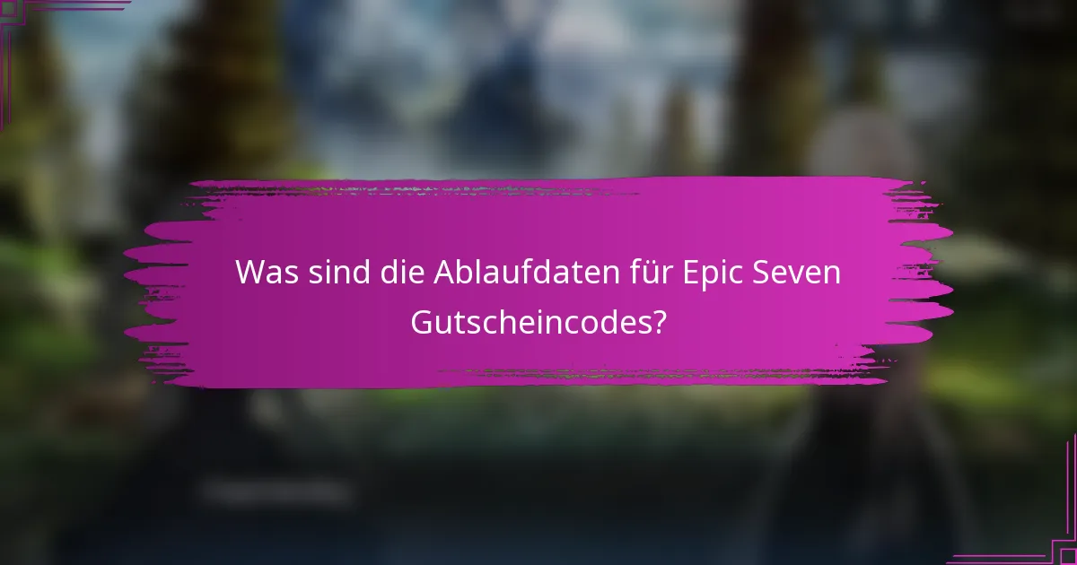 Was sind die Ablaufdaten für Epic Seven Gutscheincodes?