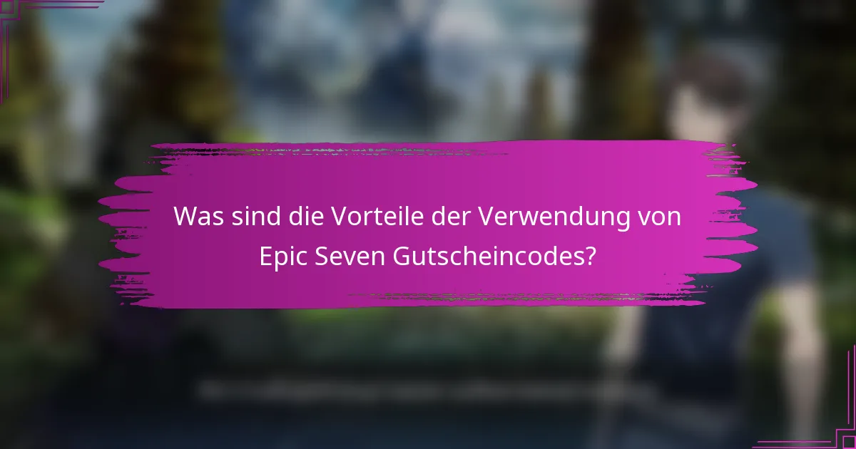 Was sind die Vorteile der Verwendung von Epic Seven Gutscheincodes?